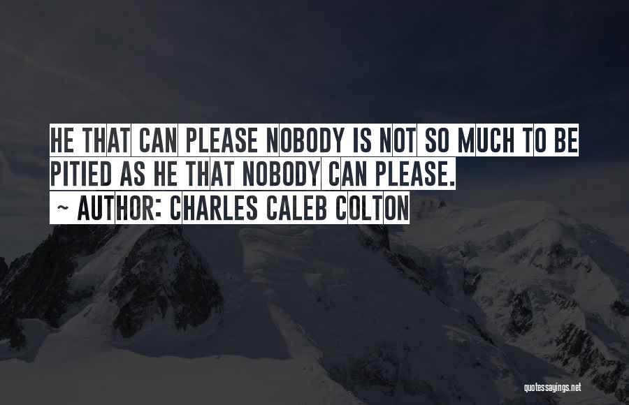 Charles Caleb Colton Quotes: He That Can Please Nobody Is Not So Much To Be Pitied As He That Nobody Can Please.