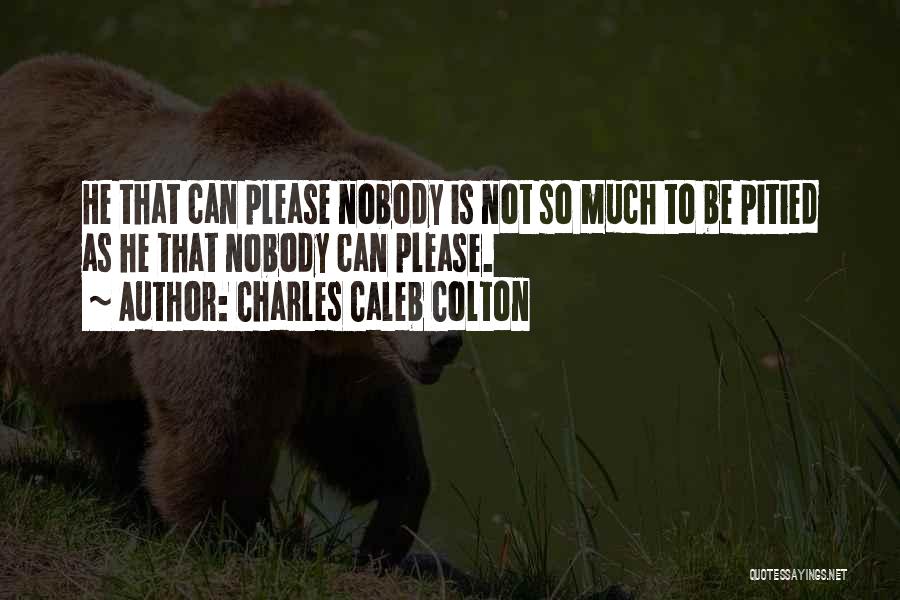 Charles Caleb Colton Quotes: He That Can Please Nobody Is Not So Much To Be Pitied As He That Nobody Can Please.