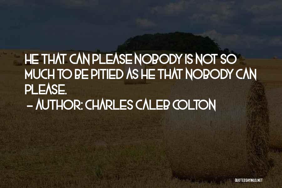 Charles Caleb Colton Quotes: He That Can Please Nobody Is Not So Much To Be Pitied As He That Nobody Can Please.