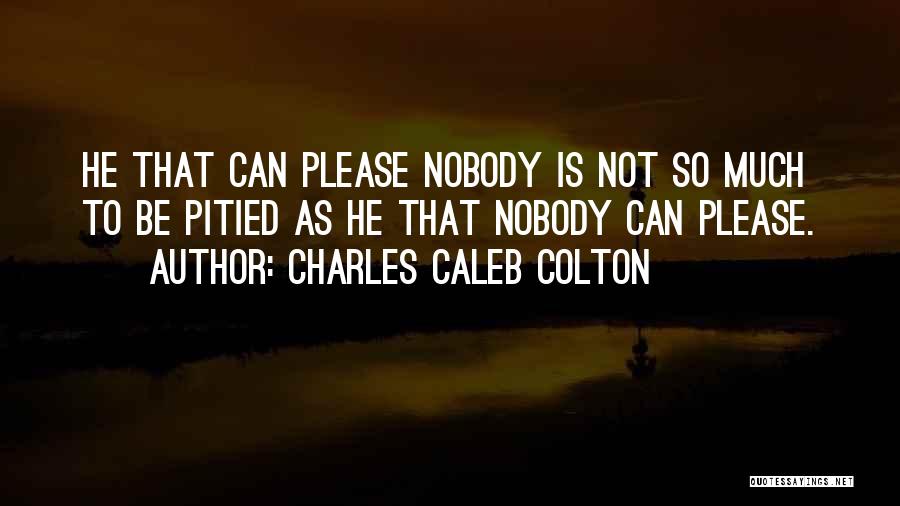 Charles Caleb Colton Quotes: He That Can Please Nobody Is Not So Much To Be Pitied As He That Nobody Can Please.