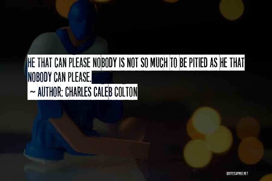 Charles Caleb Colton Quotes: He That Can Please Nobody Is Not So Much To Be Pitied As He That Nobody Can Please.