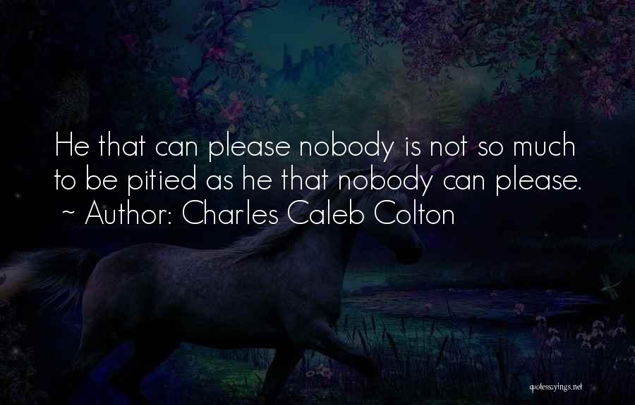 Charles Caleb Colton Quotes: He That Can Please Nobody Is Not So Much To Be Pitied As He That Nobody Can Please.