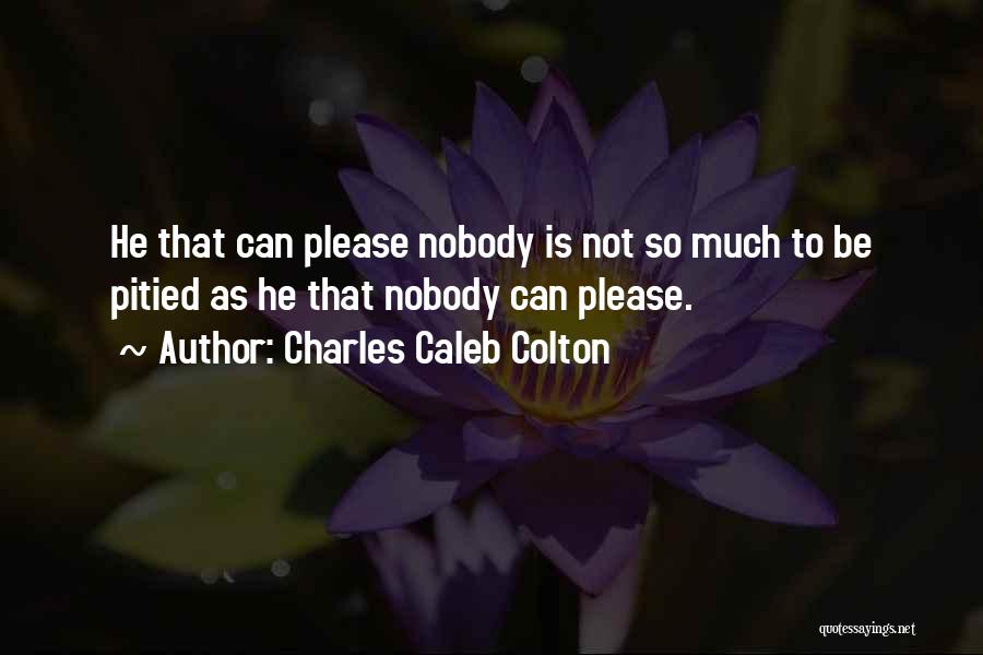 Charles Caleb Colton Quotes: He That Can Please Nobody Is Not So Much To Be Pitied As He That Nobody Can Please.