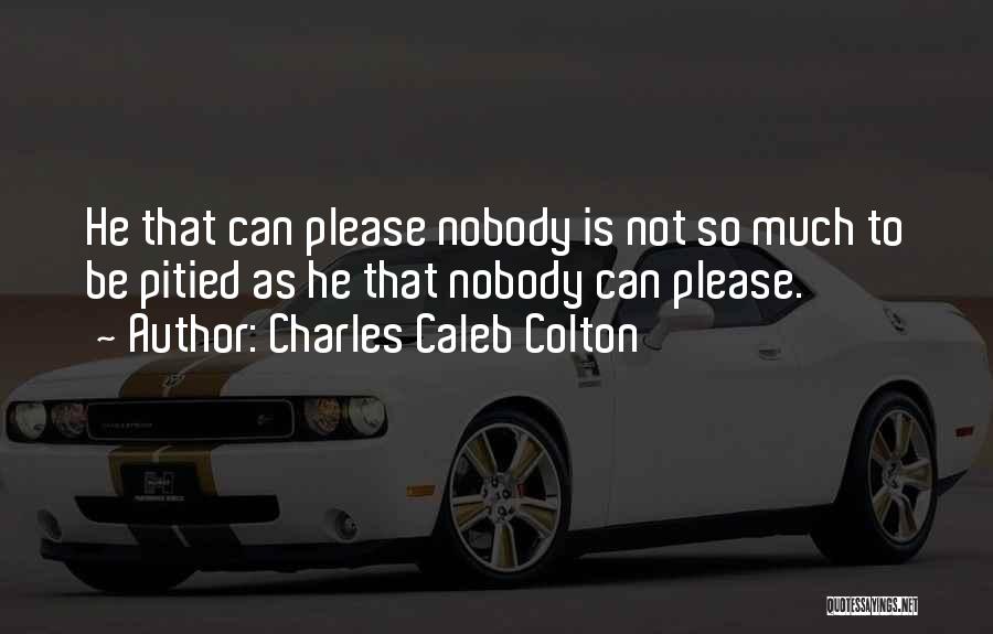 Charles Caleb Colton Quotes: He That Can Please Nobody Is Not So Much To Be Pitied As He That Nobody Can Please.