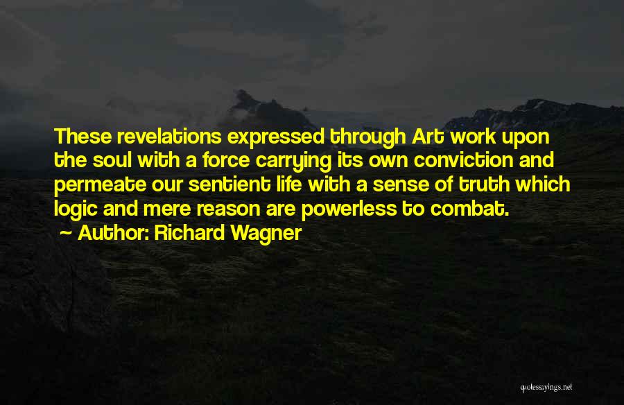 Richard Wagner Quotes: These Revelations Expressed Through Art Work Upon The Soul With A Force Carrying Its Own Conviction And Permeate Our Sentient