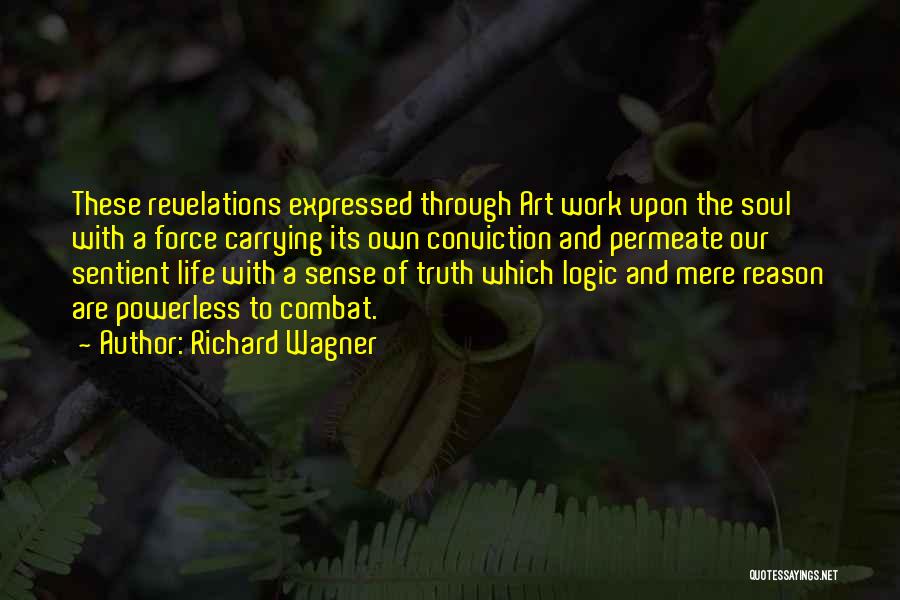 Richard Wagner Quotes: These Revelations Expressed Through Art Work Upon The Soul With A Force Carrying Its Own Conviction And Permeate Our Sentient