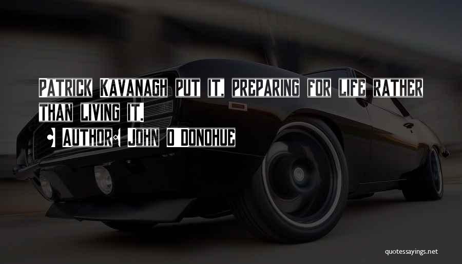 John O'Donohue Quotes: Patrick Kavanagh Put It, Preparing For Life Rather Than Living It.