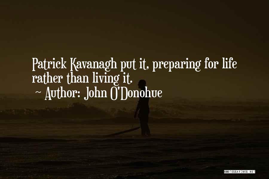 John O'Donohue Quotes: Patrick Kavanagh Put It, Preparing For Life Rather Than Living It.