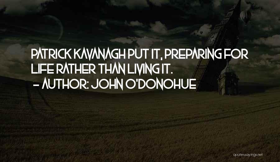 John O'Donohue Quotes: Patrick Kavanagh Put It, Preparing For Life Rather Than Living It.