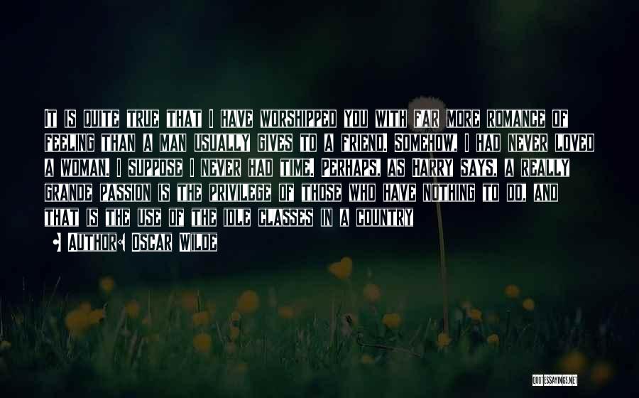 Oscar Wilde Quotes: It Is Quite True That I Have Worshipped You With Far More Romance Of Feeling Than A Man Usually Gives