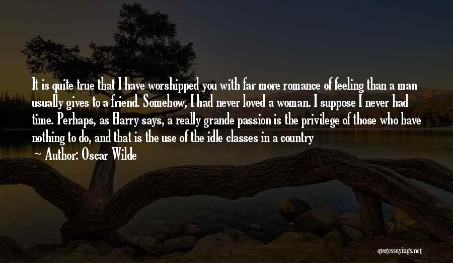 Oscar Wilde Quotes: It Is Quite True That I Have Worshipped You With Far More Romance Of Feeling Than A Man Usually Gives