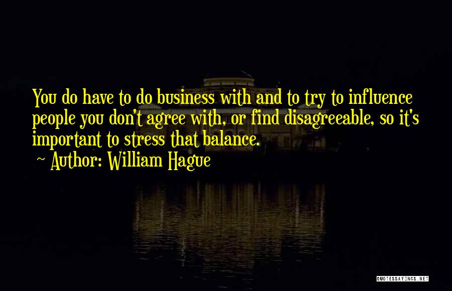 William Hague Quotes: You Do Have To Do Business With And To Try To Influence People You Don't Agree With, Or Find Disagreeable,