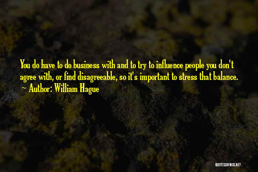 William Hague Quotes: You Do Have To Do Business With And To Try To Influence People You Don't Agree With, Or Find Disagreeable,