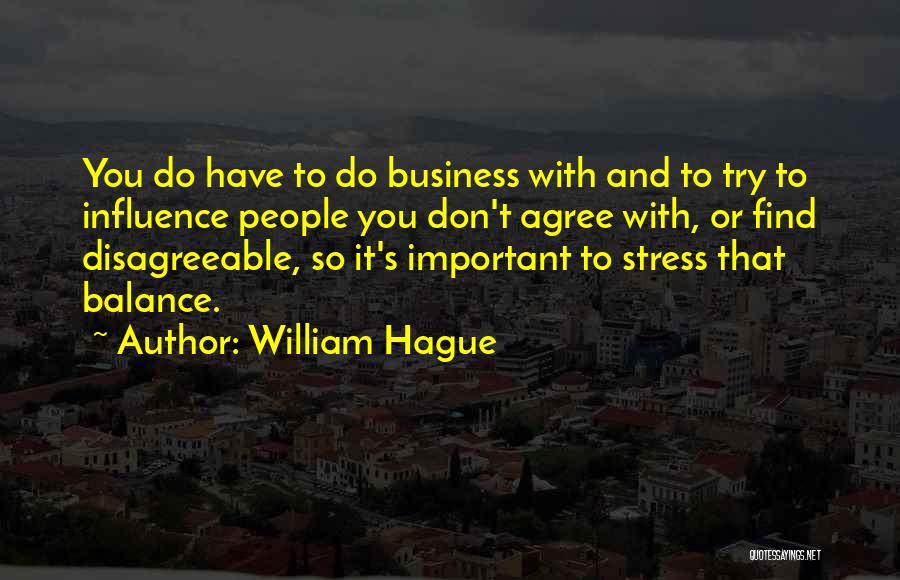 William Hague Quotes: You Do Have To Do Business With And To Try To Influence People You Don't Agree With, Or Find Disagreeable,