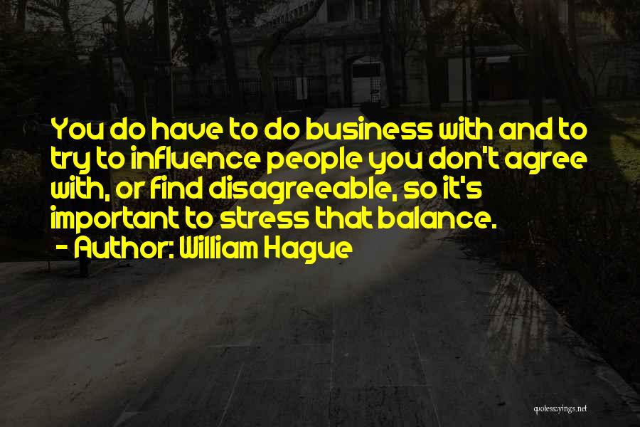 William Hague Quotes: You Do Have To Do Business With And To Try To Influence People You Don't Agree With, Or Find Disagreeable,