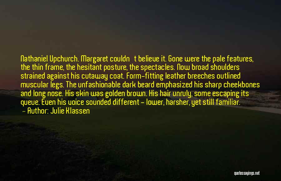 Julie Klassen Quotes: Nathaniel Upchurch. Margaret Couldn't Believe It. Gone Were The Pale Features, The Thin Frame, The Hesitant Posture, The Spectacles. Now