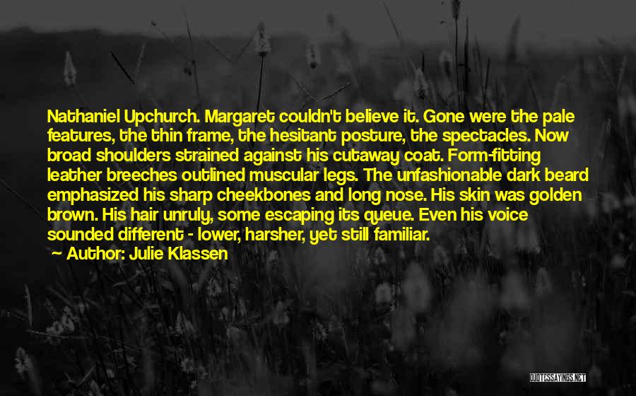 Julie Klassen Quotes: Nathaniel Upchurch. Margaret Couldn't Believe It. Gone Were The Pale Features, The Thin Frame, The Hesitant Posture, The Spectacles. Now