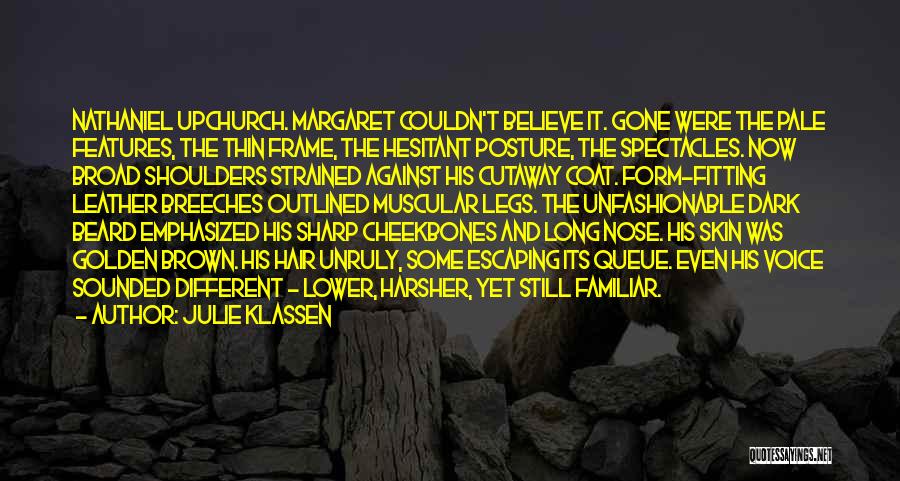 Julie Klassen Quotes: Nathaniel Upchurch. Margaret Couldn't Believe It. Gone Were The Pale Features, The Thin Frame, The Hesitant Posture, The Spectacles. Now