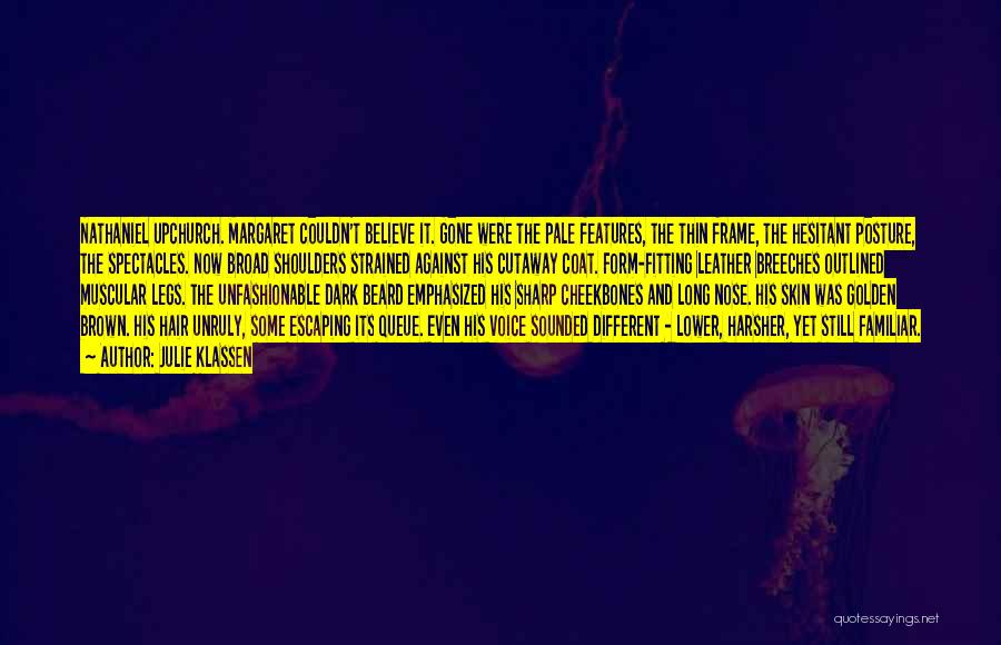 Julie Klassen Quotes: Nathaniel Upchurch. Margaret Couldn't Believe It. Gone Were The Pale Features, The Thin Frame, The Hesitant Posture, The Spectacles. Now