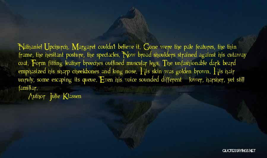 Julie Klassen Quotes: Nathaniel Upchurch. Margaret Couldn't Believe It. Gone Were The Pale Features, The Thin Frame, The Hesitant Posture, The Spectacles. Now