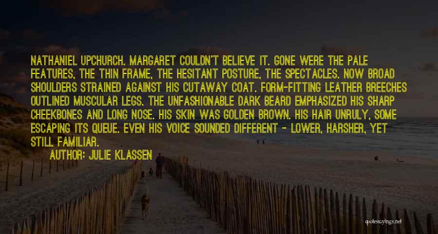 Julie Klassen Quotes: Nathaniel Upchurch. Margaret Couldn't Believe It. Gone Were The Pale Features, The Thin Frame, The Hesitant Posture, The Spectacles. Now