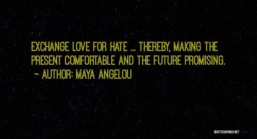 Maya Angelou Quotes: Exchange Love For Hate ... Thereby, Making The Present Comfortable And The Future Promising.