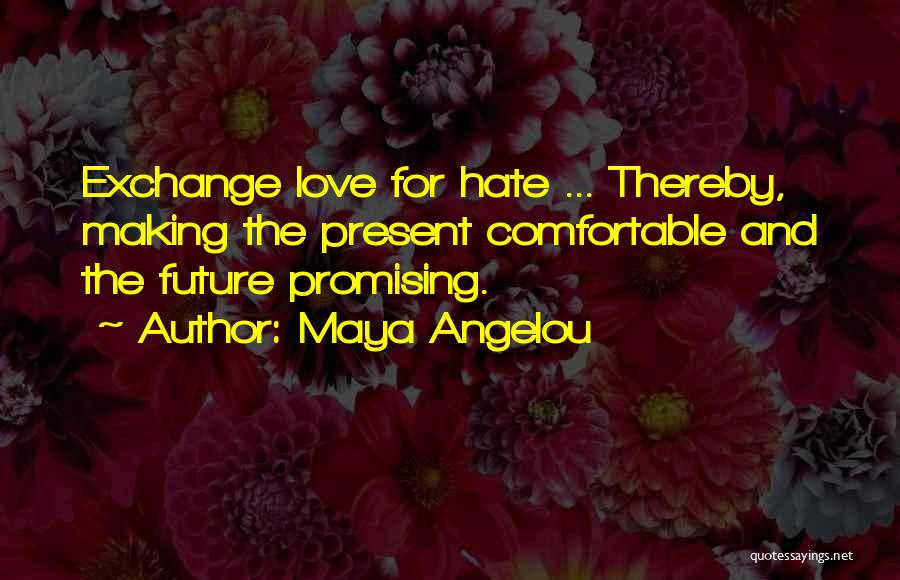 Maya Angelou Quotes: Exchange Love For Hate ... Thereby, Making The Present Comfortable And The Future Promising.