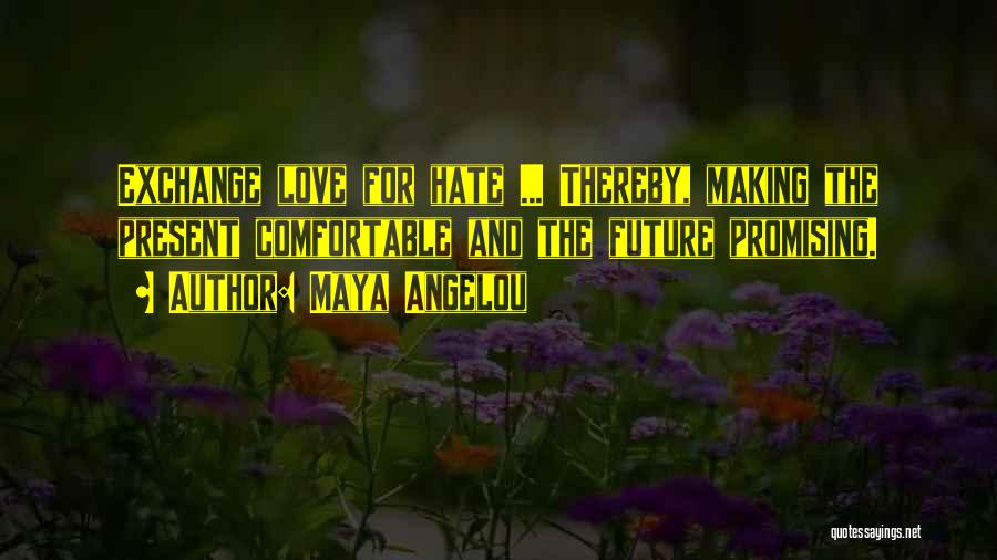 Maya Angelou Quotes: Exchange Love For Hate ... Thereby, Making The Present Comfortable And The Future Promising.