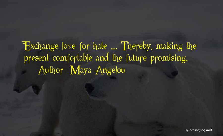Maya Angelou Quotes: Exchange Love For Hate ... Thereby, Making The Present Comfortable And The Future Promising.