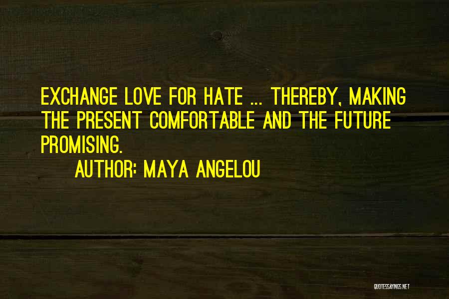 Maya Angelou Quotes: Exchange Love For Hate ... Thereby, Making The Present Comfortable And The Future Promising.
