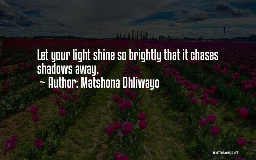 Matshona Dhliwayo Quotes: Let Your Light Shine So Brightly That It Chases Shadows Away.