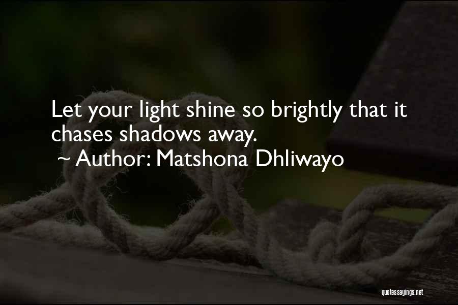 Matshona Dhliwayo Quotes: Let Your Light Shine So Brightly That It Chases Shadows Away.