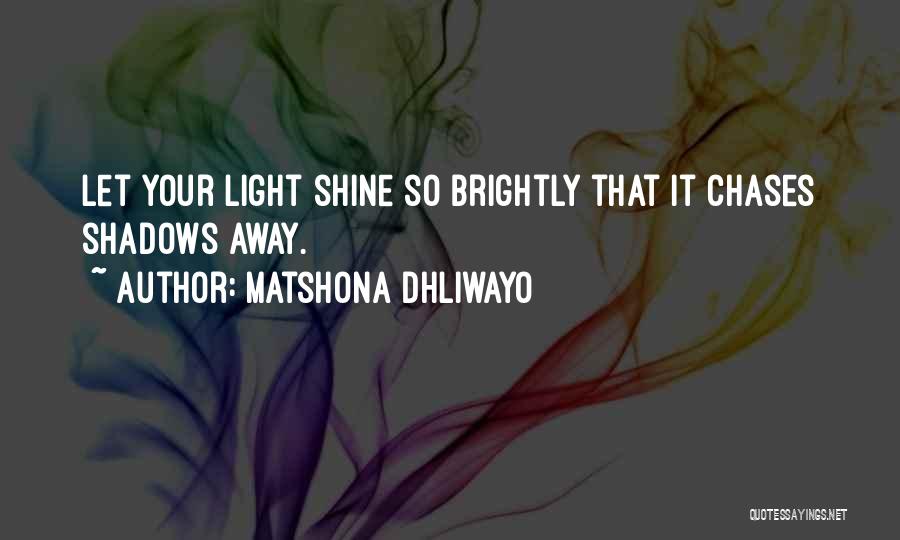 Matshona Dhliwayo Quotes: Let Your Light Shine So Brightly That It Chases Shadows Away.
