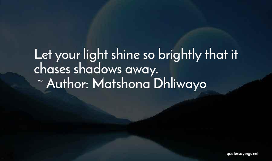 Matshona Dhliwayo Quotes: Let Your Light Shine So Brightly That It Chases Shadows Away.