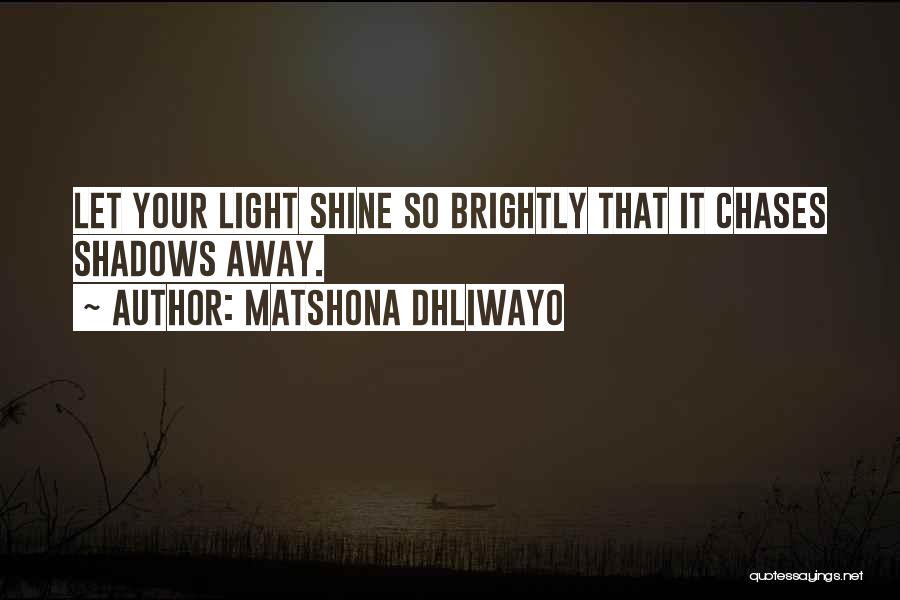 Matshona Dhliwayo Quotes: Let Your Light Shine So Brightly That It Chases Shadows Away.