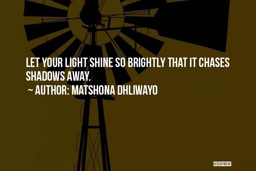 Matshona Dhliwayo Quotes: Let Your Light Shine So Brightly That It Chases Shadows Away.