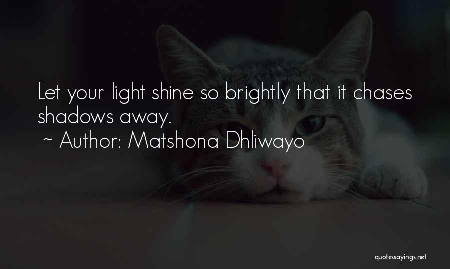 Matshona Dhliwayo Quotes: Let Your Light Shine So Brightly That It Chases Shadows Away.