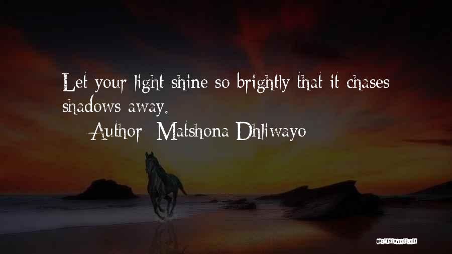 Matshona Dhliwayo Quotes: Let Your Light Shine So Brightly That It Chases Shadows Away.