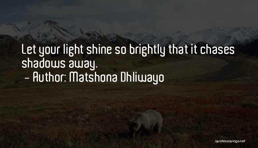 Matshona Dhliwayo Quotes: Let Your Light Shine So Brightly That It Chases Shadows Away.