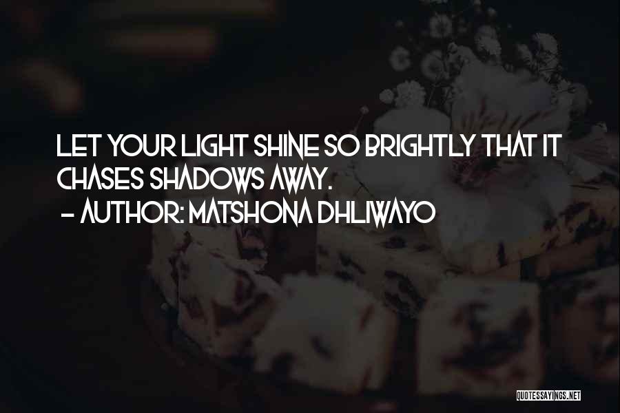 Matshona Dhliwayo Quotes: Let Your Light Shine So Brightly That It Chases Shadows Away.