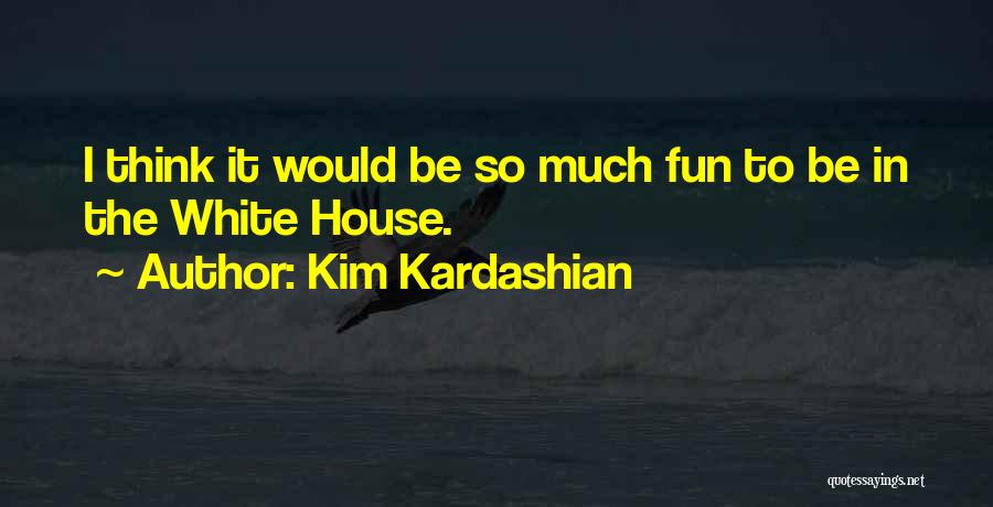 Kim Kardashian Quotes: I Think It Would Be So Much Fun To Be In The White House.