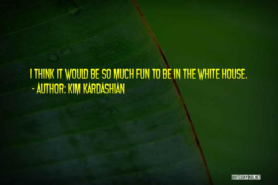 Kim Kardashian Quotes: I Think It Would Be So Much Fun To Be In The White House.