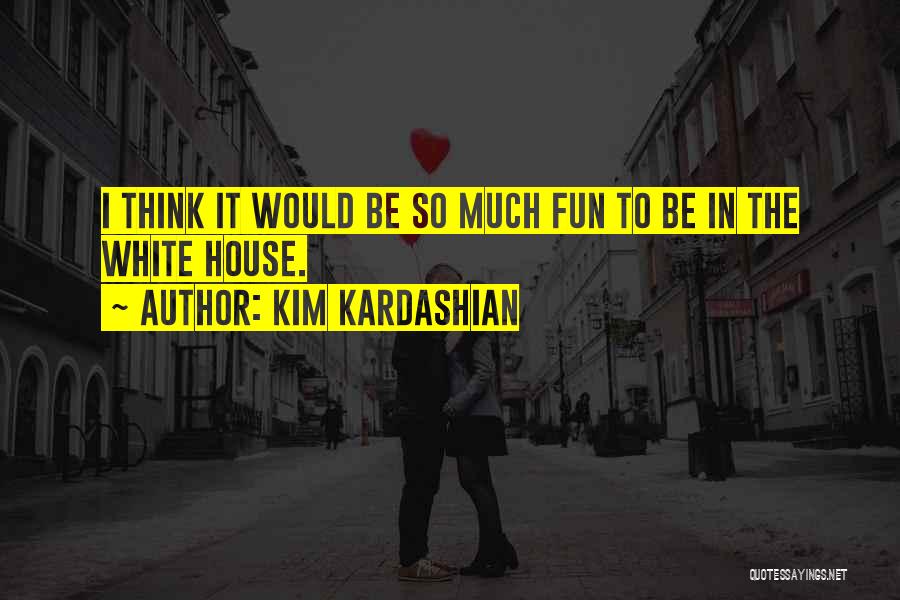 Kim Kardashian Quotes: I Think It Would Be So Much Fun To Be In The White House.