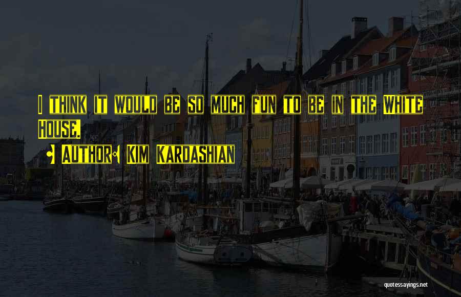 Kim Kardashian Quotes: I Think It Would Be So Much Fun To Be In The White House.