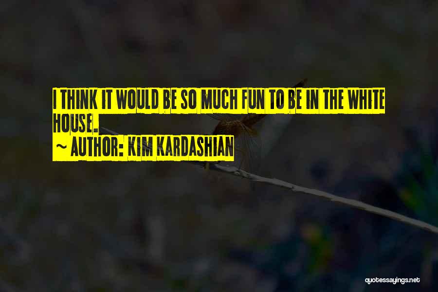 Kim Kardashian Quotes: I Think It Would Be So Much Fun To Be In The White House.