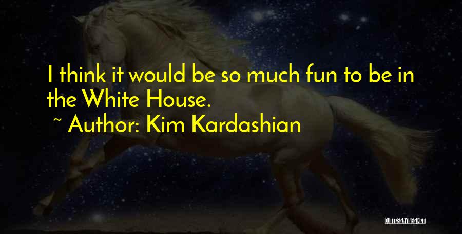 Kim Kardashian Quotes: I Think It Would Be So Much Fun To Be In The White House.