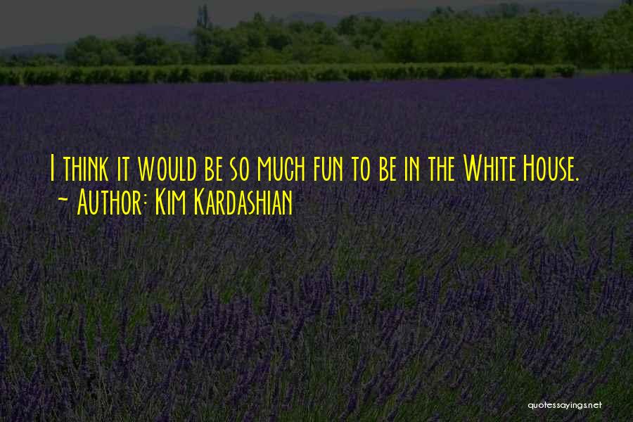 Kim Kardashian Quotes: I Think It Would Be So Much Fun To Be In The White House.