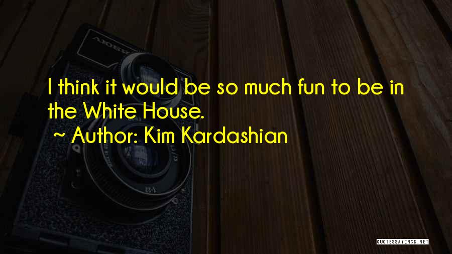 Kim Kardashian Quotes: I Think It Would Be So Much Fun To Be In The White House.