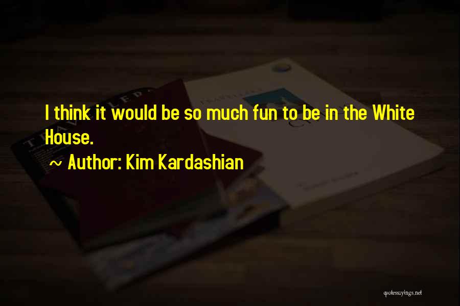 Kim Kardashian Quotes: I Think It Would Be So Much Fun To Be In The White House.