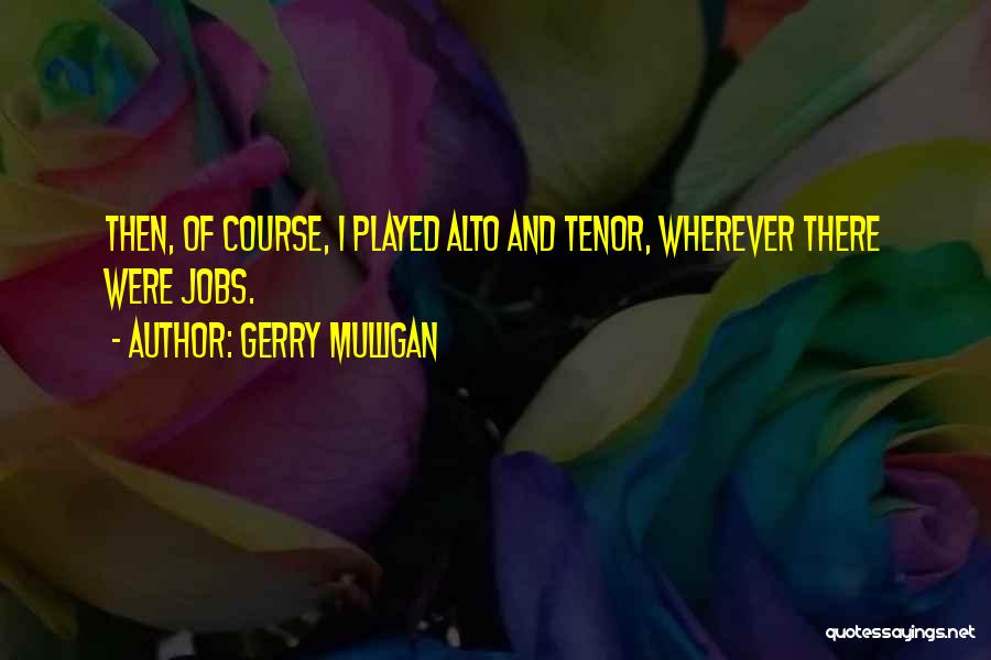 Gerry Mulligan Quotes: Then, Of Course, I Played Alto And Tenor, Wherever There Were Jobs.